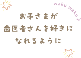 お子さまが歯医者さんを好きになれるように