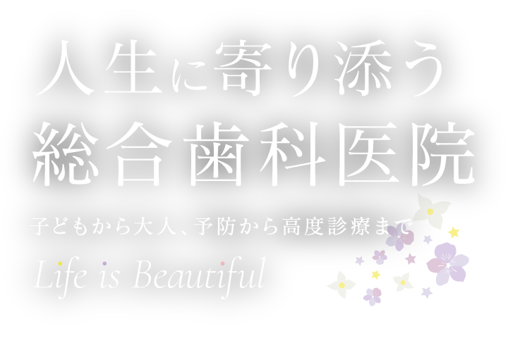 人生に寄り添う総合歯科医院 子どもから大人、予防から高度診療まで Life is Beautiful