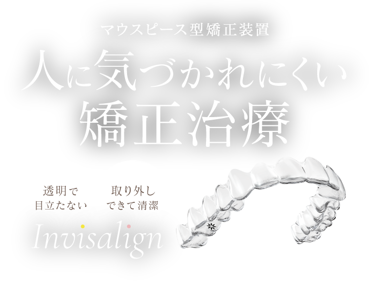 「マウスピース型矯正装置」人に気づかれにくい矯正治療（透明で目立たない、取り外しできて清潔）