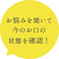 お悩みを聞いて今のお口の状態を確認！