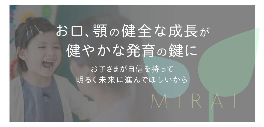 お口、顎の健全な成長が健やかな発育の鍵に お子さまが自信を持って明るく未来に進んでほしいから