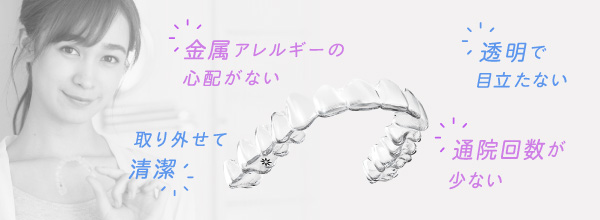 金属アレルギーの心配はない、透明で目立たない、取り外せて清潔、通院回数が少ない