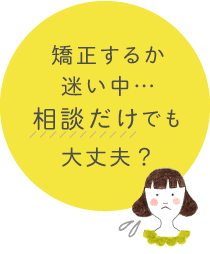 矯正するか迷い中…相談だけでも大丈夫？