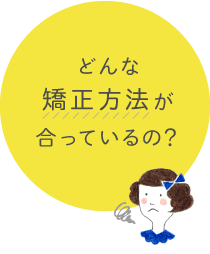 どんな矯正方法が合っているの？