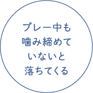 プレー中も噛みしめていないと落ちてくる